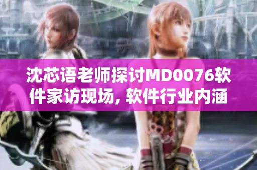 沈芯语老师探讨MD0076软件家访现场, 软件行业内涵揭秘