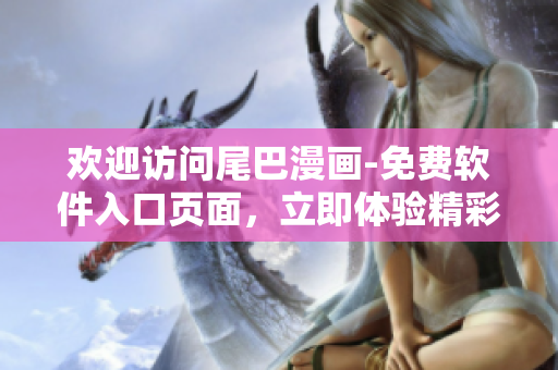 欢迎访问尾巴漫画-免费软件入口页面，立即体验精彩软件内容!