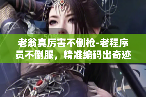 老翁真厉害不倒枪-老程序员不倒服，精准编码出奇迹