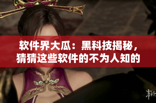 软件界大瓜：黑科技揭秘，猜猜这些软件的不为人知的黑幕是什么？