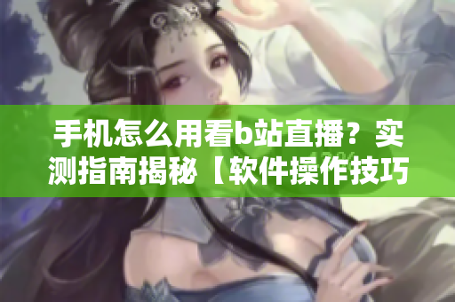 手机怎么用看b站直播？实测指南揭秘【软件操作技巧】