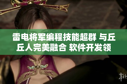 雷电将军编程技能超群 与丘丘人完美融合 软件开发领域惊艳表现 续 