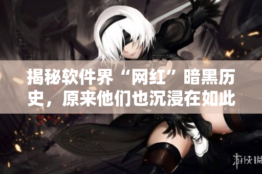 揭秘软件界“网红”暗黑历史，原来他们也沉浸在如此危险的阴影下