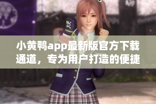 小黄鸭app最新版官方下载通道，专为用户打造的便捷工具