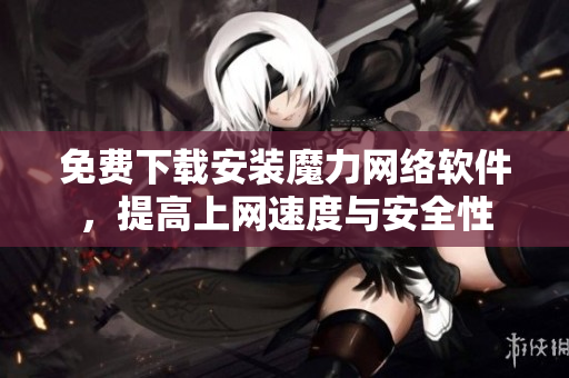 免费下载安装魔力网络软件，提高上网速度与安全性