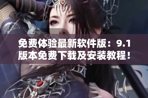 免费体验最新软件版：9.1版本免费下载及安装教程！