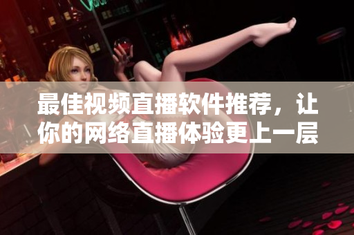 最佳视频直播软件推荐，让你的网络直播体验更上一层楼