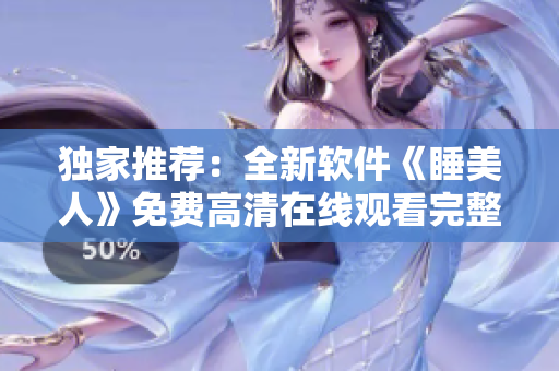 独家推荐：全新软件《睡美人》免费高清在线观看完整版，网友力推！