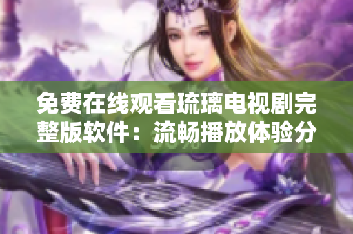 免费在线观看琉璃电视剧完整版软件：流畅播放体验分享