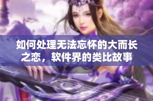 如何处理无法忘怀的大而长之恋，软件界的类比故事