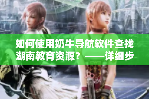 如何使用奶牛导航软件查找湖南教育资源？——详细步骤指南