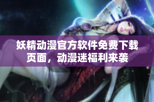 妖精动漫官方软件免费下载页面，动漫迷福利来袭