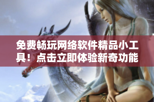 免费畅玩网络软件精品小工具！点击立即体验新奇功能