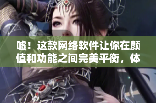 嘘！这款网络软件让你在颜值和功能之间完美平衡，体验嘿呦嘿呦的轻松自然之美