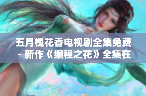 五月槐花香电视剧全集免费 - 新作《编程之花》全集在线观看