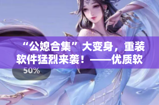 “公媳合集”大变身，重装软件猛烈来袭！——优质软件推荐合集，值得收藏！