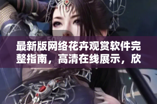 最新版网络花卉观赏软件完整指南，高清在线展示，欣赏无限花海