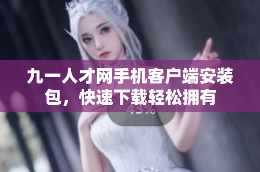 九一人才网手机客户端安装包，快速下载轻松拥有