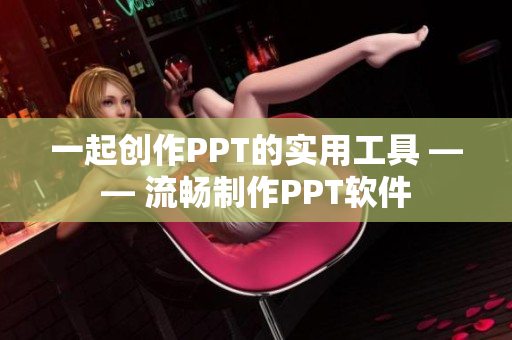 一起创作PPT的实用工具 —— 流畅制作PPT软件