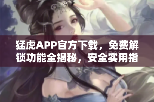 猛虎APP官方下载，免费解锁功能全揭秘，安全实用指南