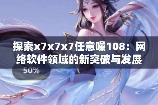 探索x7x7x7任意噪108：网络软件领域的新突破与发展趋势