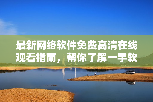 最新网络软件免费高清在线观看指南，帮你了解一手软件技巧及使用心得