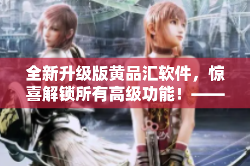 全新升级版黄品汇软件，惊喜解锁所有高级功能！——软件编辑必看