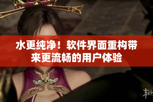水更纯净！软件界面重构带来更流畅的用户体验