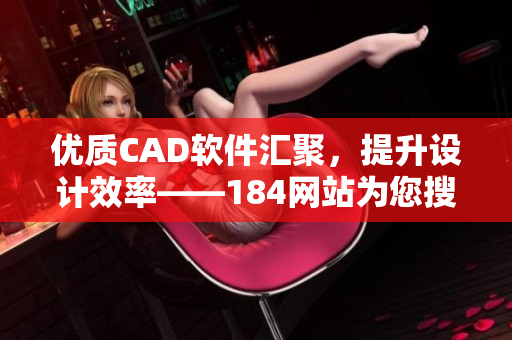 优质CAD软件汇聚，提升设计效率——184网站为您搜罗最全CAD软件资源