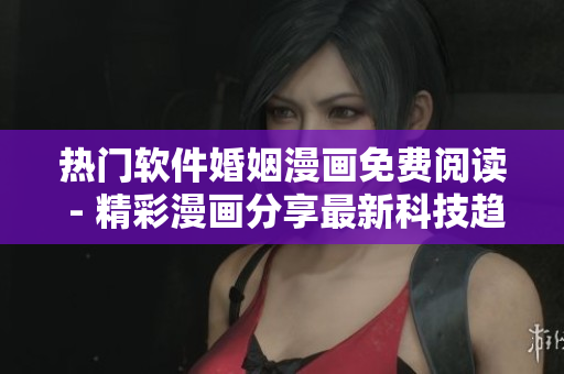 热门软件婚姻漫画免费阅读 - 精彩漫画分享最新科技趋势
