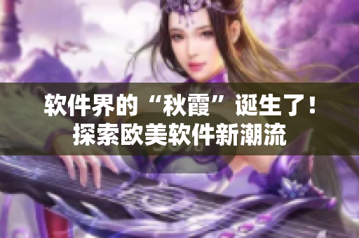 软件界的“秋霞”诞生了！探索欧美软件新潮流