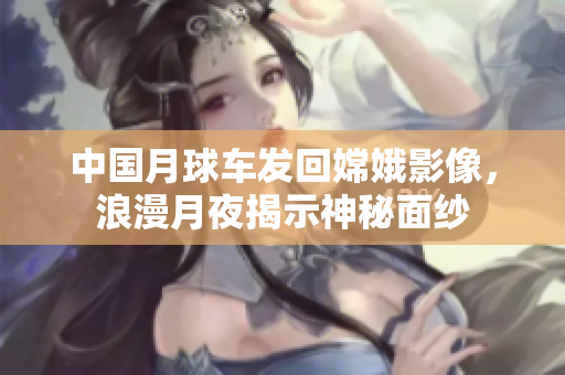 中国月球车发回嫦娥影像，浪漫月夜揭示神秘面纱