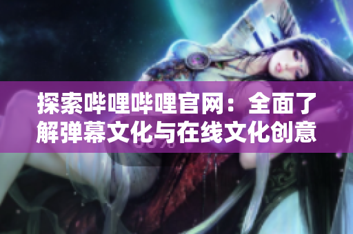 探索哔哩哔哩官网：全面了解弹幕文化与在线文化创意产业