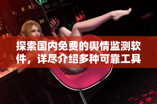 探索国内免费的舆情监测软件，详尽介绍多种可靠工具！