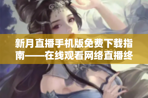 新月直播手机版免费下载指南——在线观看网络直播终极解决方案