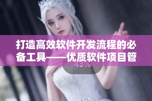 打造高效软件开发流程的必备工具——优质软件项目管理软件推荐