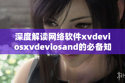 深度解读网络软件xvdeviosxvdeviosand的必备知识及应用技巧