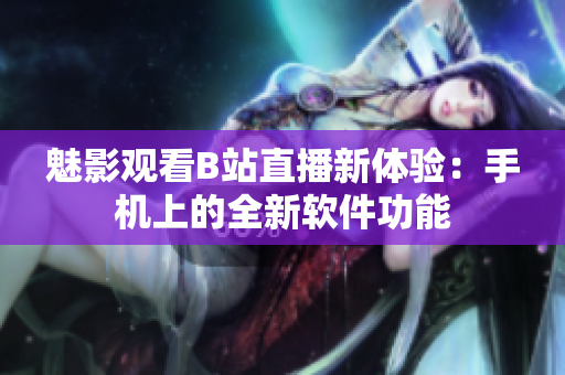 魅影观看B站直播新体验：手机上的全新软件功能