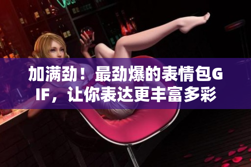加满劲！最劲爆的表情包GIF，让你表达更丰富多彩