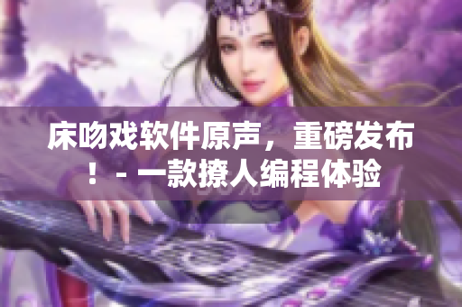 床吻戏软件原声，重磅发布！- 一款撩人编程体验