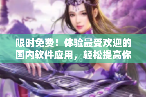 限时免费！体验最受欢迎的国内软件应用，轻松提高你的工作效率