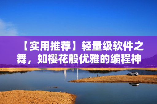 【实用推荐】轻量级软件之舞，如樱花般优雅的编程神器