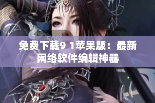 免费下载9 1苹果版：最新网络软件编辑神器