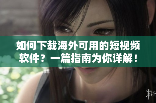如何下载海外可用的短视频软件？一篇指南为你详解！