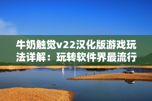牛奶触觉v22汉化版游戏玩法详解：玩转软件界最流行的触感游戏