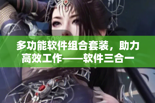 多功能软件组合套装，助力高效工作——软件三合一