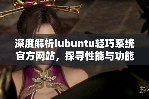 深度解析lubuntu轻巧系统官方网站，探寻性能与功能并重!