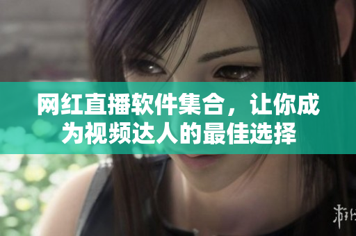 网红直播软件集合，让你成为视频达人的最佳选择
