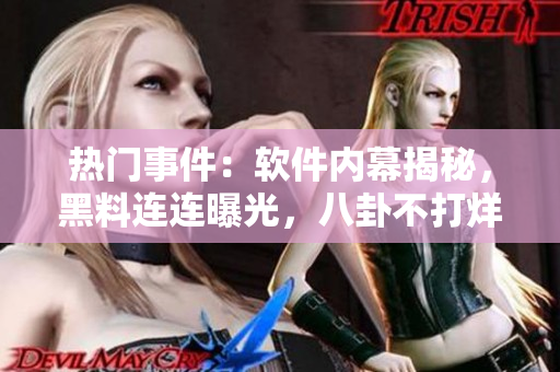 热门事件：软件内幕揭秘，黑料连连曝光，八卦不打烊！