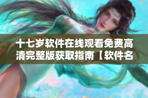 十七岁软件在线观看免费高清完整版获取指南【软件名称】